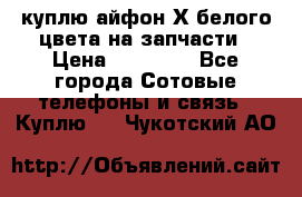 куплю айфон Х белого цвета на запчасти › Цена ­ 10 000 - Все города Сотовые телефоны и связь » Куплю   . Чукотский АО